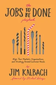 Jobs to Be Done Playbook: Align Your Markets, Organization, and Strategy Around Customer Needs (Kalbach Jim)(Paperback)