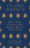 Kant's Little Prussian Head and Other Reasons Why I Write - An Autobiography Through Essays (Messud Claire)(Paperback / softback)