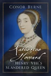Katherine Howard: Henry VIII's Slandered Queen (Byrne Conor)(Pevná vazba)