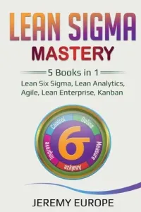 Lean Sigma Mastery: 5 Books in 1: Lean Six Sigma, Lean Analytics, Agile, Lean Enterprise, Kanban (Europe Jeremy)(Paperback)