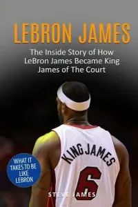 Lebron James: The Inside Story of How LeBron James Became King James of The Court (James Steve)(Paperback)