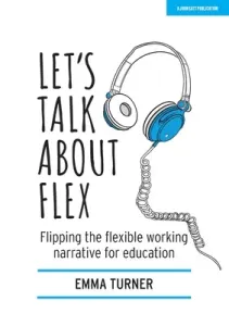 Let's Talk about Flex: Flipping the Flexible Working Narrative for Education (Turner Emma)(Paperback)