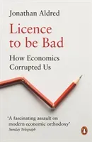 Licence to Be Bad: How Economics Corrupted Us (Aldred Jonathan)(Paperback)