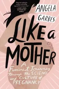 Like a Mother: A Feminist Journey Through the Science and Culture of Pregnancy (Garbes Angela)(Paperback)