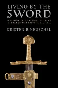 Living by the Sword: Weapons and Material Culture in France and Britain, 600-1600 (Neuschel Kristen Brooke)(Pevná vazba)