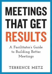 Meetings That Get Results: A Facilitator's Guide to Building Better Meetings (Metz Terrence)(Paperback)