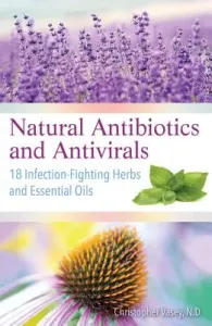 Natural Antibiotics and Antivirals: 18 Infection-Fighting Herbs and Essential Oils (Vasey Christopher)(Paperback)