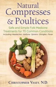Natural Compresses and Poultices: Safe and Simple Folk Medicine Treatments for 70 Common Conditions (Vasey Christopher)(Paperback)