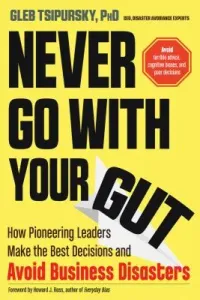 Never Go with Your Gut: How Pioneering Leaders Make the Best Decisions and Avoid Business Disasters (Tsipursky Gleb)(Paperback)