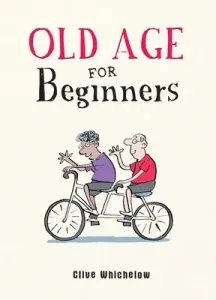 Old Age for Beginners - Hilarious Life Advice for the Newly Ancient (Whichelow Clive)(Pevná vazba)