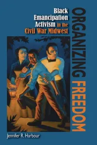 Organizing Freedom: Black Emancipation Activism in the Civil War Midwest (Harbour Jennifer R.)(Paperback)