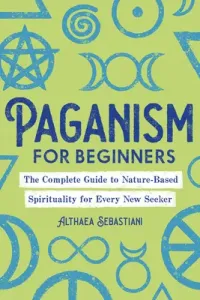 Paganism for Beginners: The Complete Guide to Nature-Based Spirituality for Every New Seeker (Sebastiani Althaea)(Paperback)