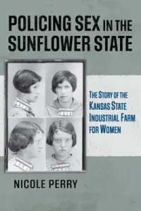 Policing Sex in the Sunflower State: The Story of the Kansas State Industrial Farm for Women (Perry Nicole)(Paperback)