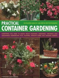 Practical Container Gardening: 150 Planting Ideas in 140 Step-By-Step Photographs: Everything You Need to Know about Planning, Designing, Growing and (Donaldson Stephanie)(Paperback)