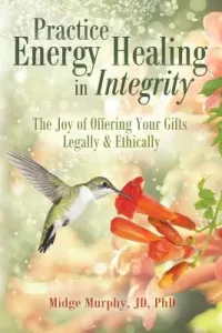 Practice Energy Healing in Integrity: The Joy of Offering Your Gifts Legally & Ethically (Murphy Midge)(Paperback)