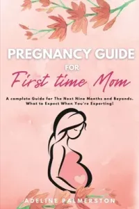 Pregnancy Guide for First Time Moms: A Complete Guide for The Next Nine Months And Beyond. What to Expect When You're Expecting (Palmerston Adelina)(Paperback)