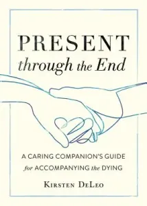 Present Through the End: A Caring Companion's Guide for Accompanying the Dying (DeLeo Kirsten)(Paperback)