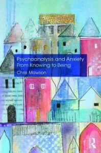 Psychoanalysis and Anxiety: From Knowing to Being (Mawson Chris)(Paperback)