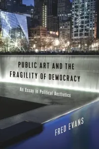Public Art and the Fragility of Democracy: An Essay in Political Aesthetics (Evans Fred)(Paperback)