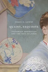Quaint, Exquisite: Victorian Aesthetics and the Idea of Japan (Lavery Grace)(Paperback)