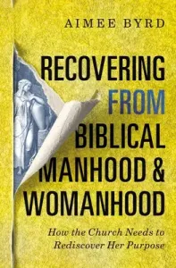 Recovering from Biblical Manhood and Womanhood: How the Church Needs to Rediscover Her Purpose (Byrd Aimee)(Paperback)