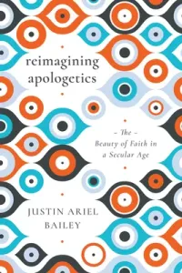 Reimagining Apologetics: The Beauty of Faith in a Secular Age (Bailey Justin Ariel)(Paperback)