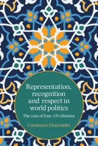 Representation, recognition and respect in world politics: The case of Iran-Us relations (Duncombe Constance)(Paperback)