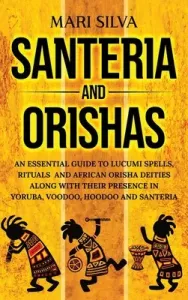 Santeria and Orishas: An Essential Guide to Lucumi Spells, Rituals and African Orisha Deities along with Their Presence in Yoruba, Voodoo, H (Silva Mari)(Pevná vazba)