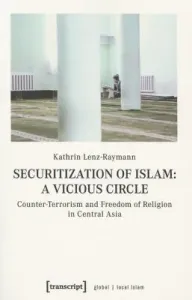 Securitization of Islam--A Vicious Circle: Counter-Terrorism and Freedom of Religion in Central Asia (Lenz-Raymann Kathrin)(Paperback)