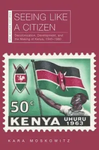 Seeing Like a Citizen: Decolonization, Development, and the Making of Kenya, 1945-1980 (Moskowitz Kara)(Paperback)