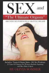 Sex and the Ultimate Orgasm - Arousing Sex Positions Guarantee Orgasm: Includes: Tantra & Kamasutra - 365 Sex Positions 12 Types of Orgasms for Women (Sommer Olivia)(Paperback)