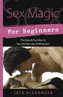 Sex Magic for Beginners: The Easy & Fun Way to Tap Into the Law of Attraction (Alexander Skye)(Paperback)