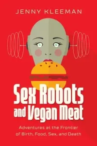 Sex Robots and Vegan Meat: Adventures at the Frontier of Birth, Food, Sex, and Death (Kleeman Jenny)(Pevná vazba)