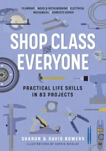 Shop Class for Everyone: Practical Life Skills in 83 Projects: Plumbing - Wood & Metalwork - Electrical - Mechanical - Domestic Repair (Bowers Sharon)(Paperback)