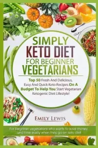 Simply Keto Diet for Beginner Vegetarians: Top 50 Fresh And Delicious, Easy And Quick Keto Recipes On A Budget To Help You Start Vegetarian Ketogenic (Lewis Emily)(Paperback)
