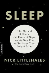 Sleep: The Myth of 8 Hours, the Power of Naps, and the New Plan to Recharge Your Body and Mind (Littlehales Nick)(Paperback)