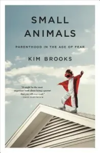 Small Animals: Parenthood in the Age of Fear (Brooks Kim)(Paperback)
