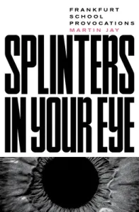 Splinters in Your Eye: Essays on the Frankfurt School (Jay Martin)(Paperback)