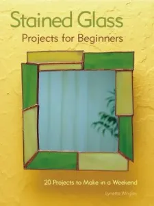 Stained Glass Projects for Beginners: 31 Projects to Make in a Weekend (Wrigley Lynette)(Paperback)