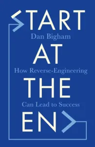 Start at the End - How Reverse-Engineering Can Lead to Success (Bigham Dan)(Pevná vazba)