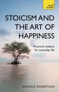 Stoicism and the Art of Happiness: Practical Wisdom for Everyday Life (Robertson Donald)(Paperback)