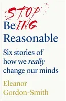 Stop Being Reasonable - six stories of how we really change our minds (Gordon-Smith Eleanor)(Paperback / softback)