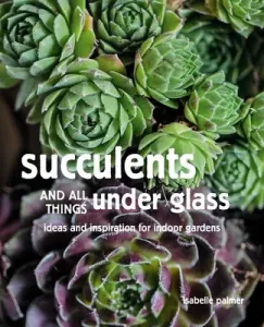Succulents and All Things Under Glass: Ideas and Inspiration for Indoor Gardens (Palmer Isabelle)(Pevná vazba)