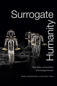 Surrogate Humanity: Race, Robots, and the Politics of Technological Futures (Atanasoski Neda)(Paperback)