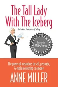 Tall Lady with the Iceberg: The Power of Metaphor to Sell, Persuade & Explain Anything to Anyone (Expanded Edition of Metaphorically Selling) (Miller Anne)(Paperback)