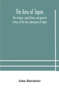 The Ainu of Japan: the religion, superstitions, and general history of the hairy aborigines of Japan (Batchelor John)(Paperback)