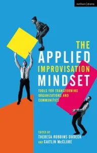 The Applied Improvisation Mindset: Tools for Transforming Organizations and Communities (Dudeck Theresa Robbins)(Paperback)