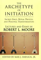 The Archetype of Initiation: Sacred Space, Ritual Process, and Personal Transformation (Moore Robert L.)(Pevná vazba)
