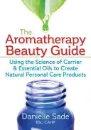 The Aromatherapy Beauty Guide: Using the Science of Carrier and Essential Oils to Create Natural Personal Care Products (Sade Danielle)(Paperback)
