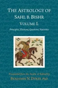 The Astrology of Sahl b. Bishr: Volume I: Principles, Elections, Questions, Nativities (Ibn Bishr Sahl)(Paperback)